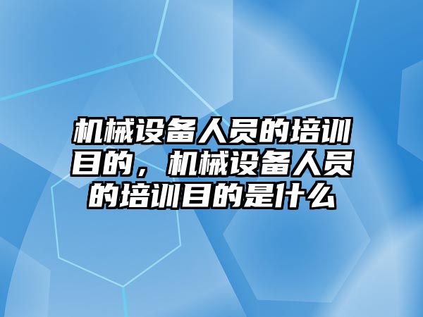 機械設備人員的培訓目的，機械設備人員的培訓目的是什么