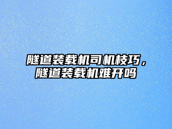 隧道裝載機司機枝巧，隧道裝載機難開嗎