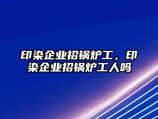 印染企業(yè)招鍋爐工，印染企業(yè)招鍋爐工人嗎