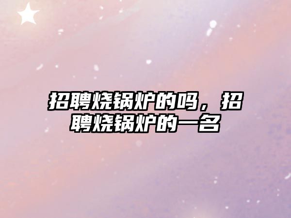 招聘燒鍋爐的嗎，招聘燒鍋爐的一名