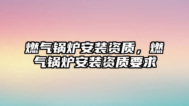 燃氣鍋爐安裝資質(zhì)，燃氣鍋爐安裝資質(zhì)要求