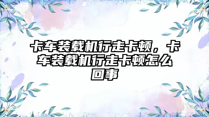 卡車裝載機行走卡頓，卡車裝載機行走卡頓怎么回事