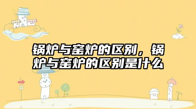 鍋爐與窯爐的區(qū)別，鍋爐與窯爐的區(qū)別是什么