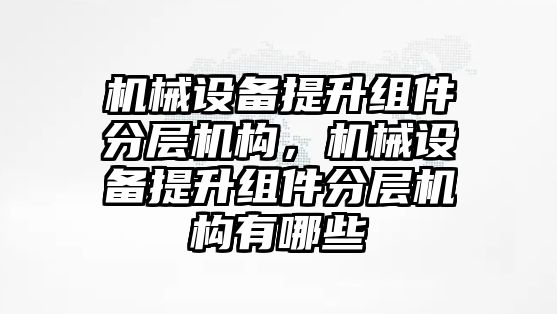 機(jī)械設(shè)備提升組件分層機(jī)構(gòu)，機(jī)械設(shè)備提升組件分層機(jī)構(gòu)有哪些