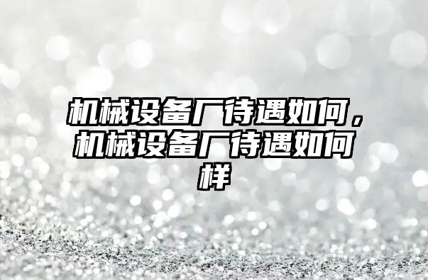 機(jī)械設(shè)備廠待遇如何，機(jī)械設(shè)備廠待遇如何樣