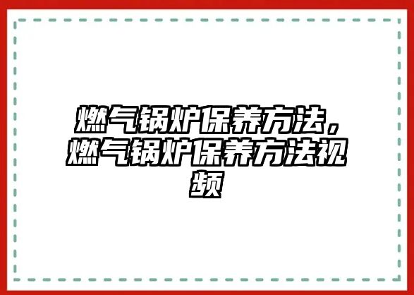 燃氣鍋爐保養(yǎng)方法，燃氣鍋爐保養(yǎng)方法視頻