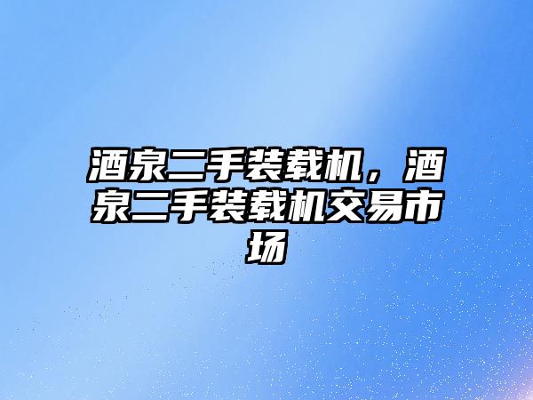 酒泉二手裝載機，酒泉二手裝載機交易市場