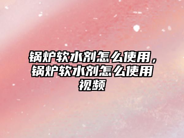 鍋爐軟水劑怎么使用，鍋爐軟水劑怎么使用視頻