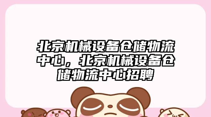 北京機(jī)械設(shè)備倉儲物流中心，北京機(jī)械設(shè)備倉儲物流中心招聘