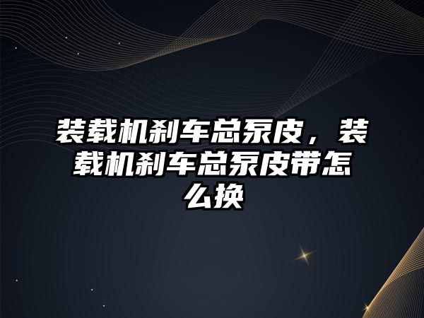 裝載機剎車總泵皮，裝載機剎車總泵皮帶怎么換