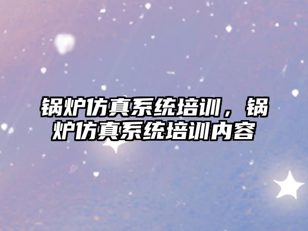 鍋爐仿真系統(tǒng)培訓(xùn)，鍋爐仿真系統(tǒng)培訓(xùn)內(nèi)容