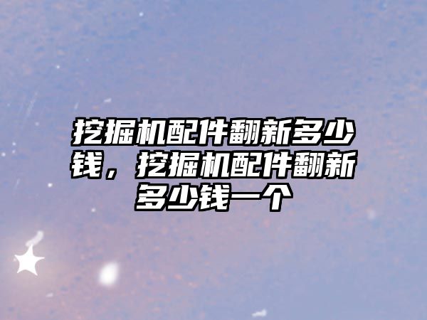 挖掘機配件翻新多少錢，挖掘機配件翻新多少錢一個