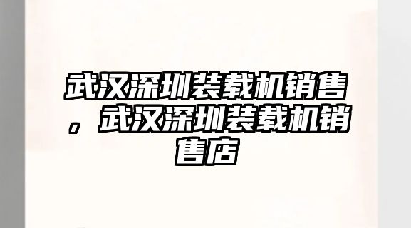 武漢深圳裝載機銷售，武漢深圳裝載機銷售店