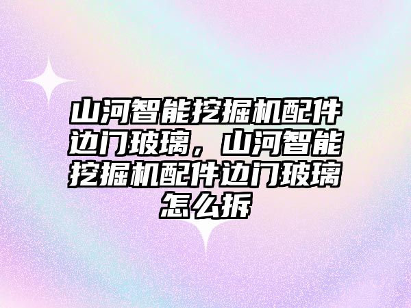 山河智能挖掘機(jī)配件邊門玻璃，山河智能挖掘機(jī)配件邊門玻璃怎么拆