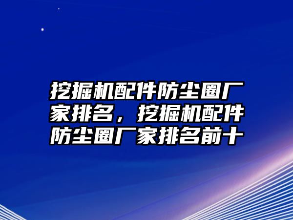 挖掘機配件防塵圈廠家排名，挖掘機配件防塵圈廠家排名前十