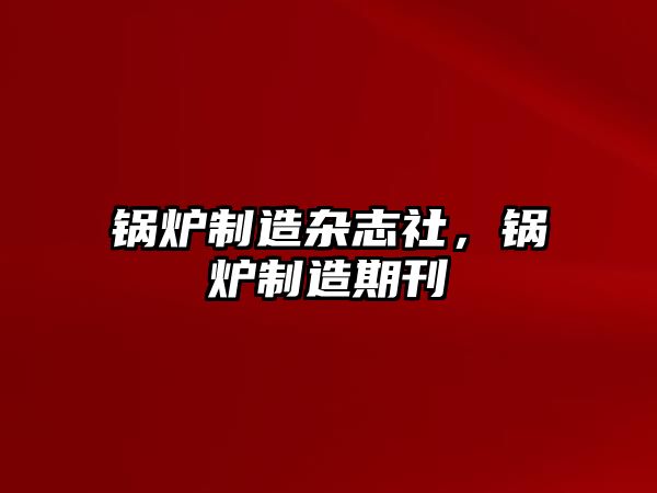 鍋爐制造雜志社，鍋爐制造期刊