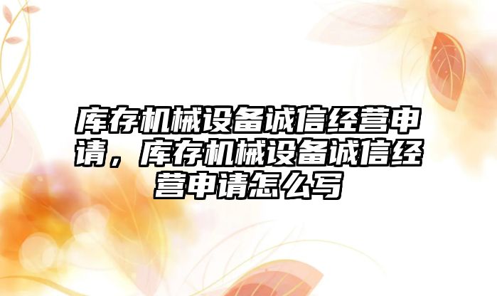 庫存機(jī)械設(shè)備誠信經(jīng)營申請，庫存機(jī)械設(shè)備誠信經(jīng)營申請怎么寫