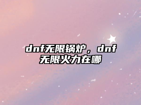 dnf無限鍋爐，dnf無限火力在哪