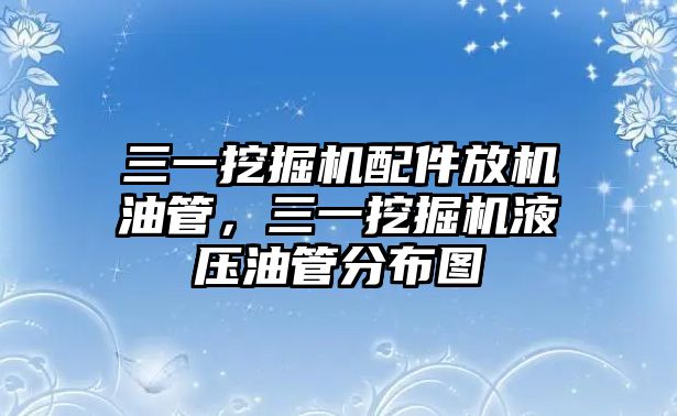 三一挖掘機(jī)配件放機(jī)油管，三一挖掘機(jī)液壓油管分布圖