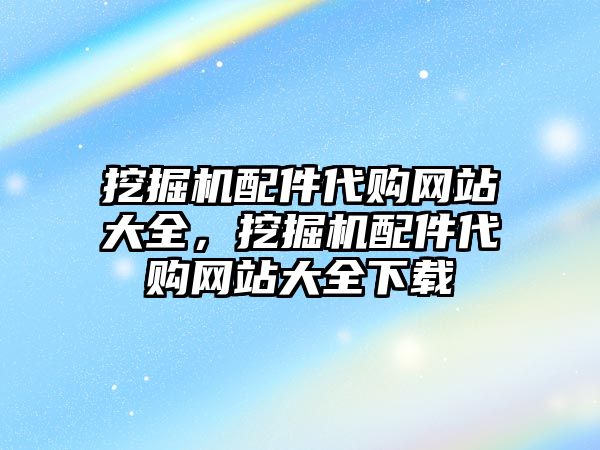 挖掘機(jī)配件代購(gòu)網(wǎng)站大全，挖掘機(jī)配件代購(gòu)網(wǎng)站大全下載