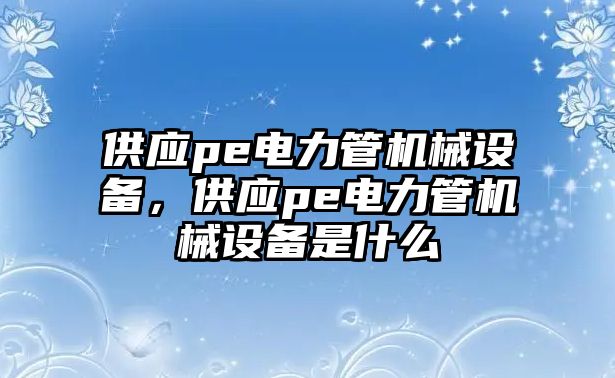 供應(yīng)pe電力管機械設(shè)備，供應(yīng)pe電力管機械設(shè)備是什么