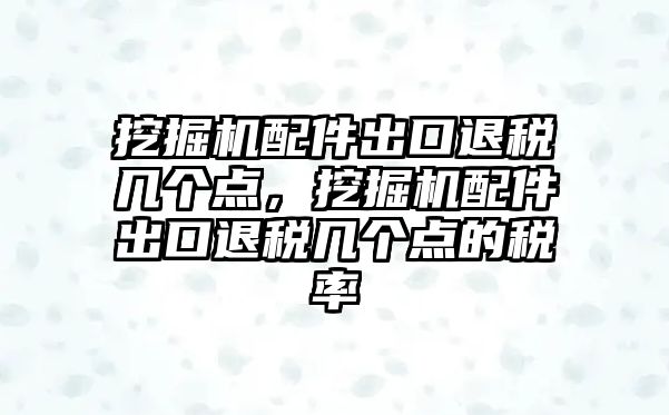 挖掘機配件出口退稅幾個點，挖掘機配件出口退稅幾個點的稅率