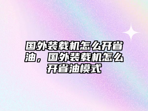 國外裝載機(jī)怎么開省油，國外裝載機(jī)怎么開省油模式