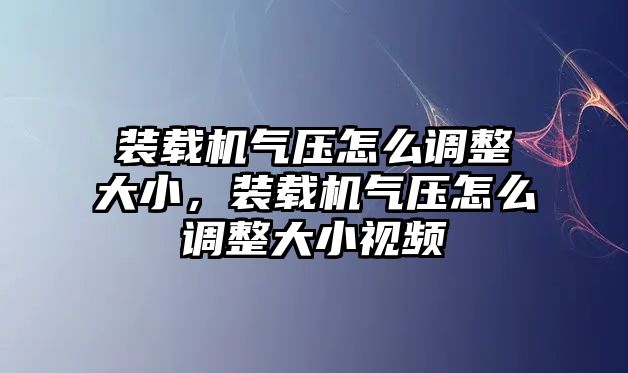 裝載機(jī)氣壓怎么調(diào)整大小，裝載機(jī)氣壓怎么調(diào)整大小視頻