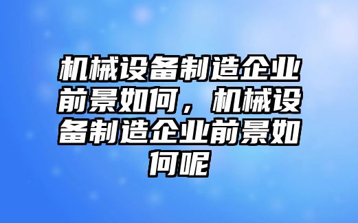 機(jī)械設(shè)備制造企業(yè)前景如何，機(jī)械設(shè)備制造企業(yè)前景如何呢