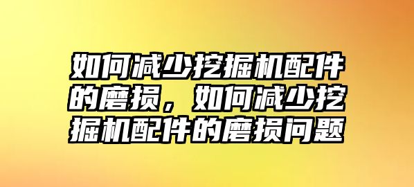 如何減少挖掘機配件的磨損，如何減少挖掘機配件的磨損問題