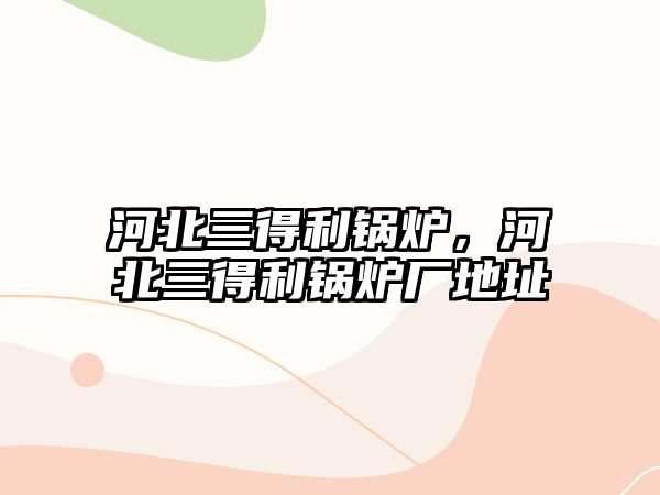 河北三得利鍋爐，河北三得利鍋爐廠地址
