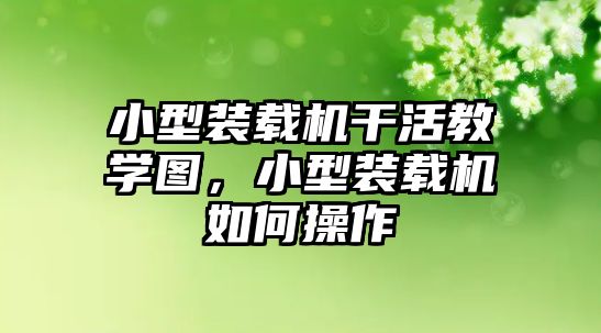 小型裝載機干活教學圖，小型裝載機如何操作