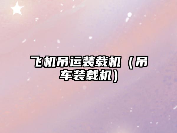 飛機(jī)吊運(yùn)裝載機(jī)（吊車裝載機(jī)）