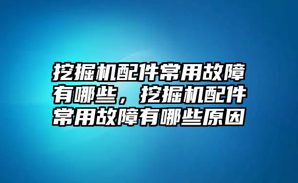 挖掘機配件常用故障有哪些，挖掘機配件常用故障有哪些原因