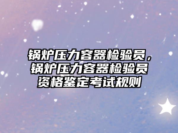鍋爐壓力容器檢驗(yàn)員，鍋爐壓力容器檢驗(yàn)員資格鑒定考試規(guī)則