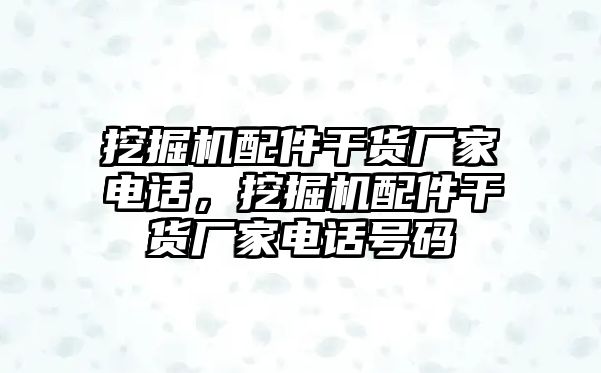 挖掘機(jī)配件干貨廠家電話，挖掘機(jī)配件干貨廠家電話號(hào)碼
