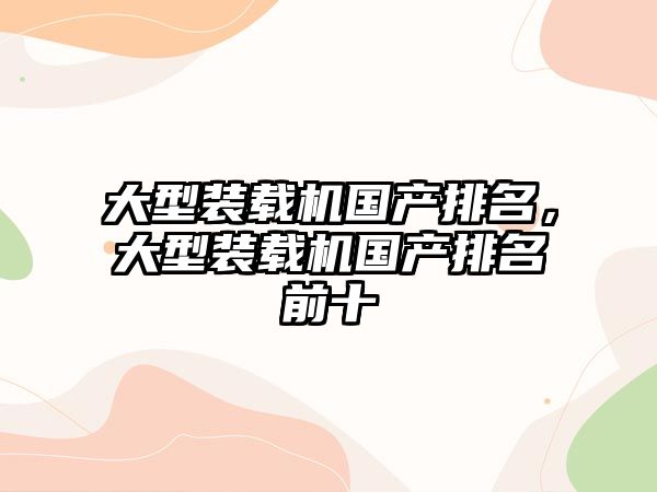 大型裝載機(jī)國產(chǎn)排名，大型裝載機(jī)國產(chǎn)排名前十