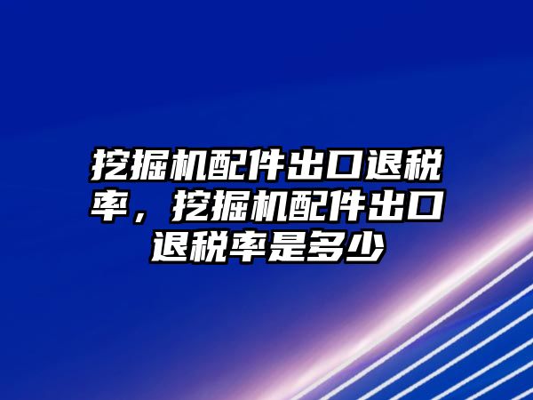 挖掘機(jī)配件出口退稅率，挖掘機(jī)配件出口退稅率是多少