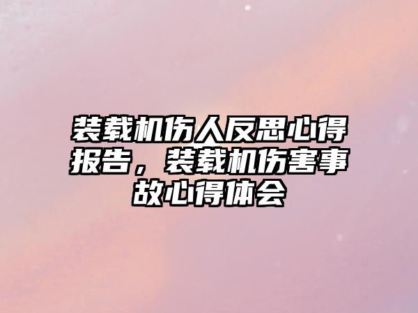 裝載機(jī)傷人反思心得報(bào)告，裝載機(jī)傷害事故心得體會(huì)