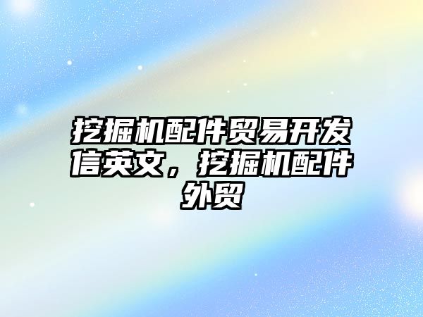 挖掘機配件貿(mào)易開發(fā)信英文，挖掘機配件外貿(mào)