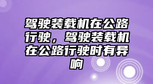 駕駛裝載機(jī)在公路行駛，駕駛裝載機(jī)在公路行駛時(shí)有異響