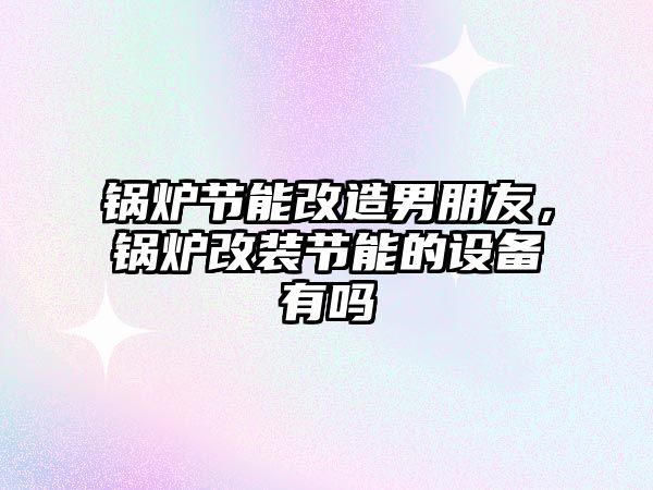 鍋爐節(jié)能改造男朋友，鍋爐改裝節(jié)能的設備有嗎