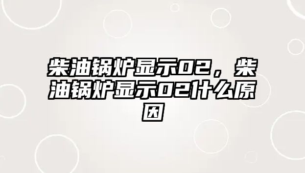 柴油鍋爐顯示02，柴油鍋爐顯示02什么原因