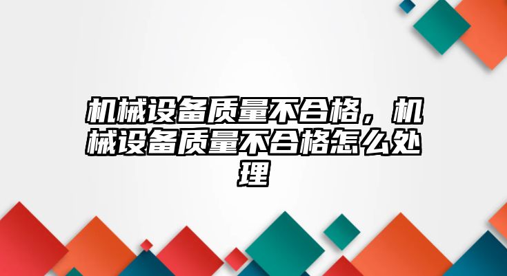 機(jī)械設(shè)備質(zhì)量不合格，機(jī)械設(shè)備質(zhì)量不合格怎么處理