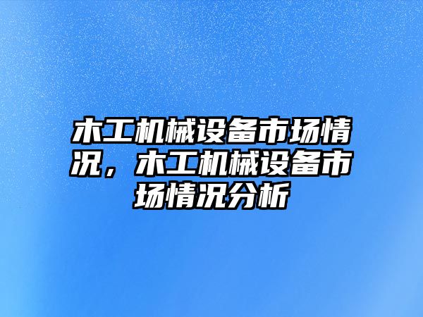 木工機械設備市場情況，木工機械設備市場情況分析