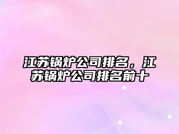 江蘇鍋爐公司排名，江蘇鍋爐公司排名前十