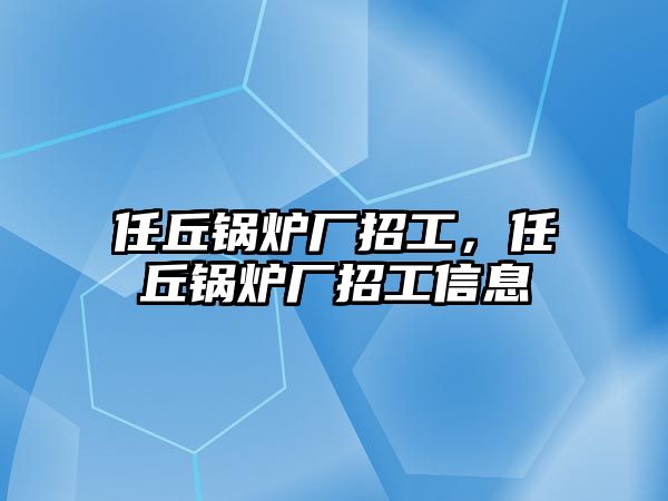 任丘鍋爐廠招工，任丘鍋爐廠招工信息