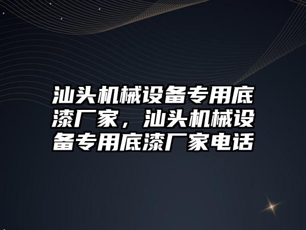 汕頭機(jī)械設(shè)備專用底漆廠家，汕頭機(jī)械設(shè)備專用底漆廠家電話