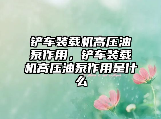 鏟車裝載機(jī)高壓油泵作用，鏟車裝載機(jī)高壓油泵作用是什么