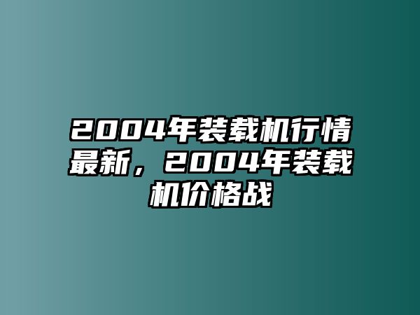 2004年裝載機行情最新，2004年裝載機價格戰(zhàn)